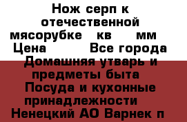Нож-серп к отечественной мясорубке ( кв.8.3 мм) › Цена ­ 250 - Все города Домашняя утварь и предметы быта » Посуда и кухонные принадлежности   . Ненецкий АО,Варнек п.